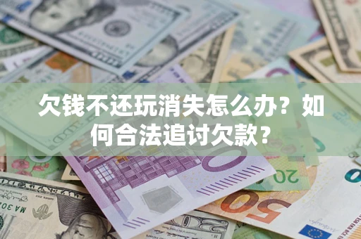 武汉欠钱不还玩消失怎么办？如何合法追讨欠款？