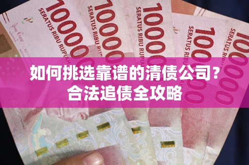 武汉如何挑选靠谱的清债公司?合法追债全攻略 武汉如何挑选靠谱的清债公司?合法追债全攻略
