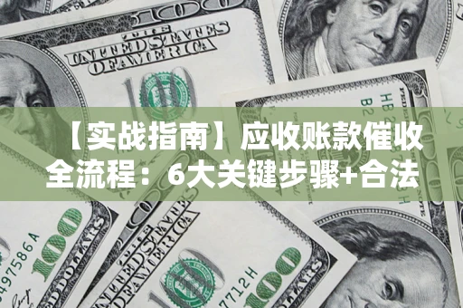 武汉【实战指南】应收账款催收全流程：6大关键步骤+合法回款技巧