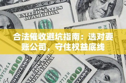 武汉合法催收避坑指南：选对要账公司，守住权益底线