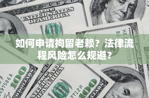 武汉如何申请拘留老赖？法律流程风险怎么规避？