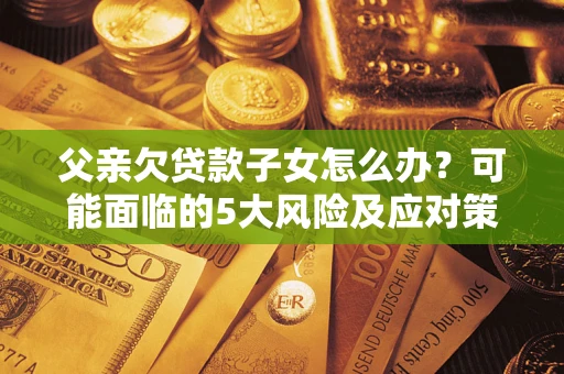 武汉父亲欠贷款子女怎么办？可能面临的5大风险及应对策略