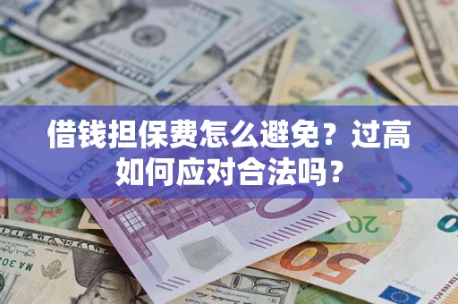 武汉借钱担保费怎么避免？过高如何应对合法吗？