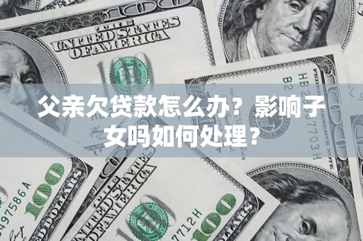 武汉父亲欠贷款怎么办？影响子女吗如何处理？