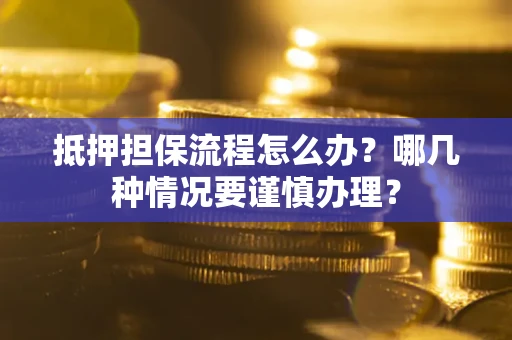 武汉抵押担保流程怎么办？哪几种情况要谨慎办理？