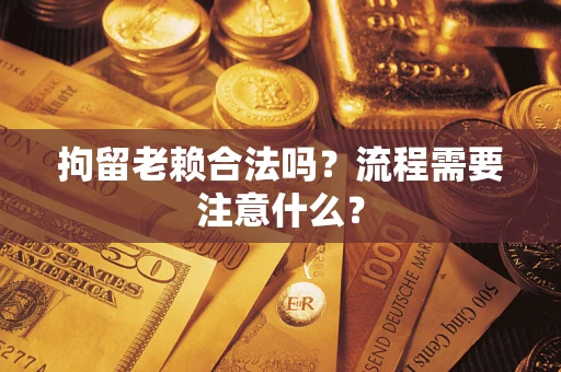 武汉拘留老赖合法吗？流程需要注意什么？