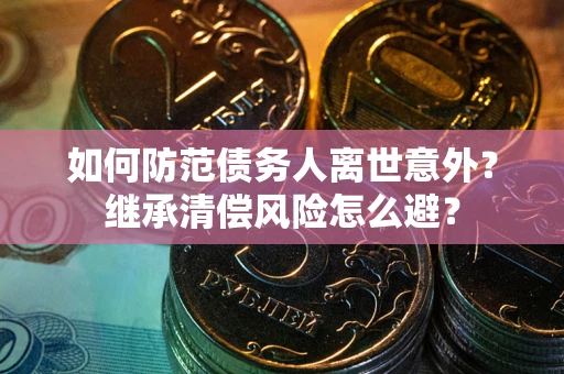 武汉如何防范债务人离世意外？继承清偿风险怎么避？