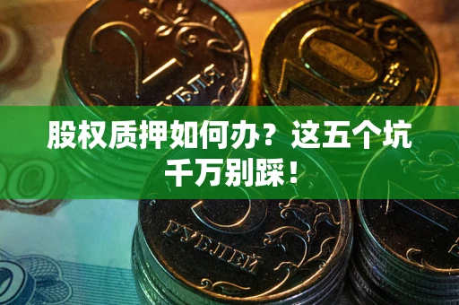 武汉股权质押如何办？这五个坑千万别踩！