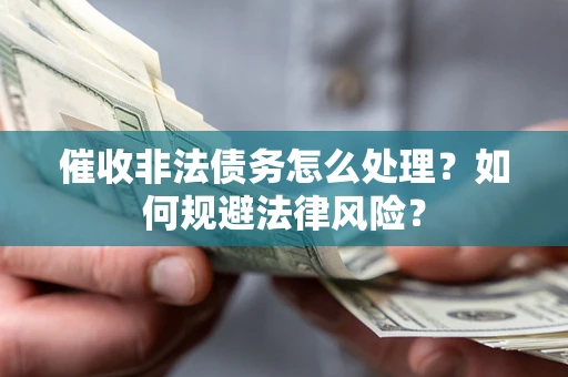 武汉催收非法债务怎么处理？如何规避法律风险？