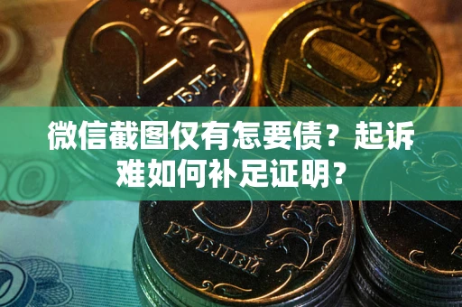 武汉微信截图仅有怎要债？起诉难如何补足证明？