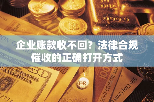 武汉企业账款收不回？法律合规催收的正确打开方式