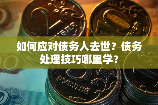 武汉如何应对债务人去世？债务处理技巧哪里学？