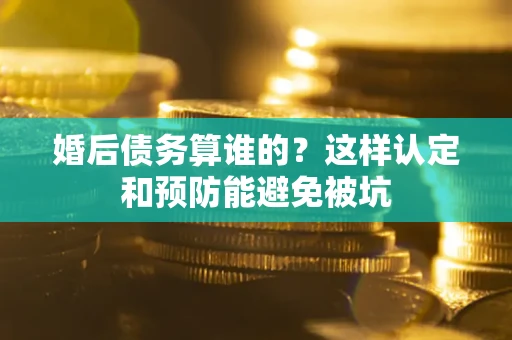武汉婚后债务算谁的？这样认定和预防能避免被坑