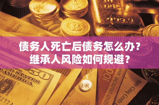 武汉债务人死亡后债务怎么办？继承人风险如何规避？