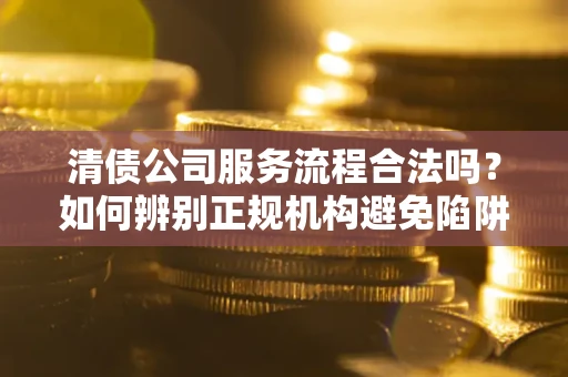 武汉清债公司服务流程合法吗？如何辨别正规机构避免陷阱？