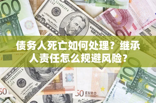 武汉债务人死亡如何处理?继承人责任怎么规避风险? 武汉债务人死亡如何处理?继承人责任怎么规避风险?