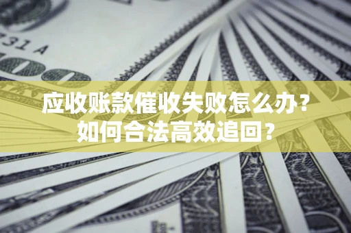 武汉应收账款催收失败怎么办？如何合法高效追回？