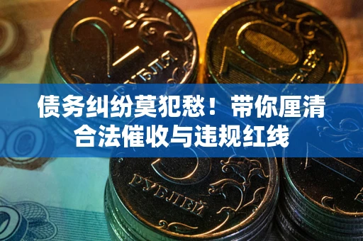 武汉债务纠纷莫犯愁！带你厘清合法催收与违规红线