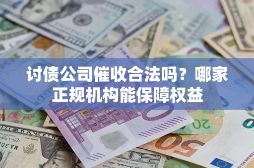 武汉讨债公司催收合法吗？哪家正规机构能保障权益
