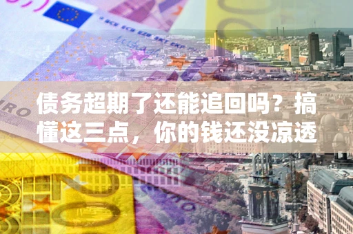 武汉债务超期了还能追回吗？搞懂这三点，你的钱还没凉透