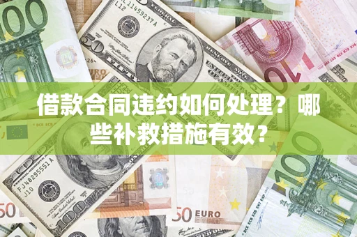 武汉借款合同违约如何处理？哪些补救措施有效？