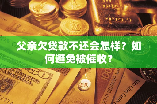 武汉父亲欠贷款不还会怎样？如何避免被催收？