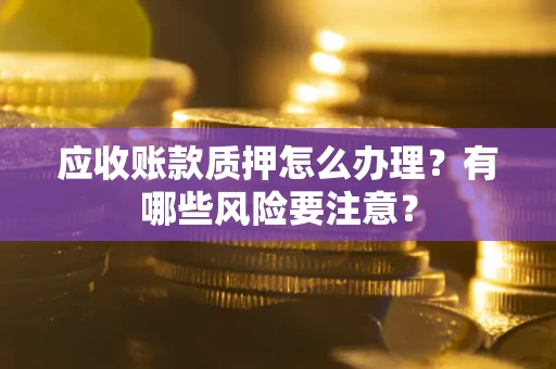 武汉应收账款质押怎么办理？有哪些风险要注意？