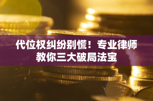武汉代位权纠纷别慌！专业律师教你三大破局法宝