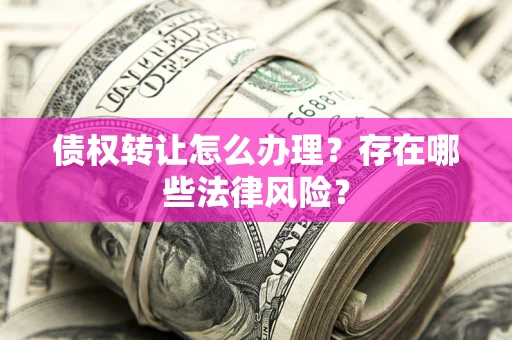 武汉债权转让怎么办理？存在哪些法律风险？