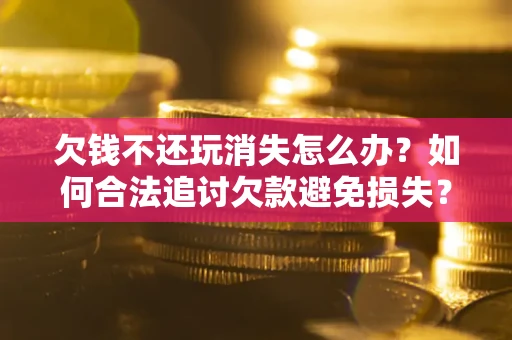 武汉欠钱不还玩消失怎么办?如何合法追讨欠款避免损失? 武汉欠钱不还玩消失怎么办?如何合法追讨欠款避免损失?