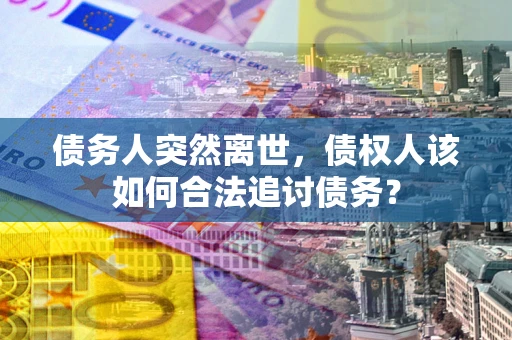 武汉债务人突然离世，债权人该如何合法追讨债务？