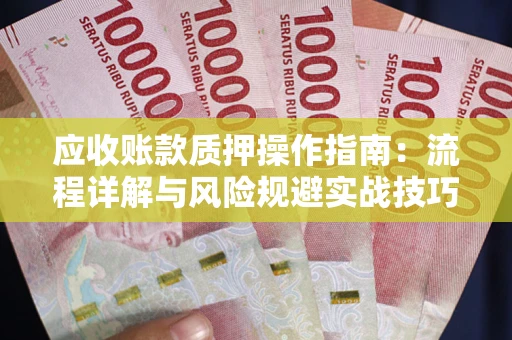武汉应收账款质押操作指南:流程详解与风险规避实战技巧 武汉应收账款质押操作指南:流程详解与风险规避实战技巧