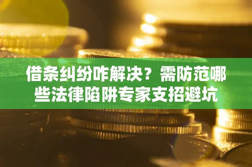 武汉借条纠纷咋解决？需防范哪些法律陷阱专家支招避坑
