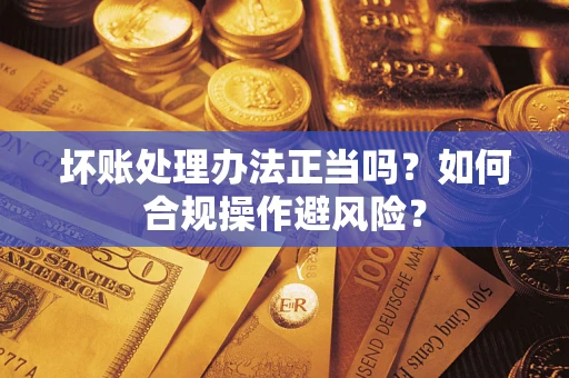 武汉坏账处理办法正当吗？如何合规操作避风险？