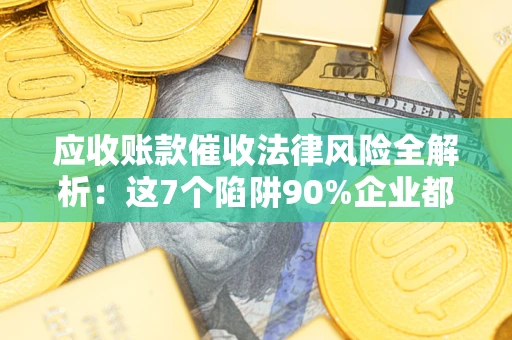 武汉应收账款催收法律风险全解析：这7个陷阱90%企业都踩过（含合规应对指南）