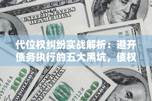 武汉代位权纠纷实战解析：避开债务执行的五大黑坑，债权人必看指南