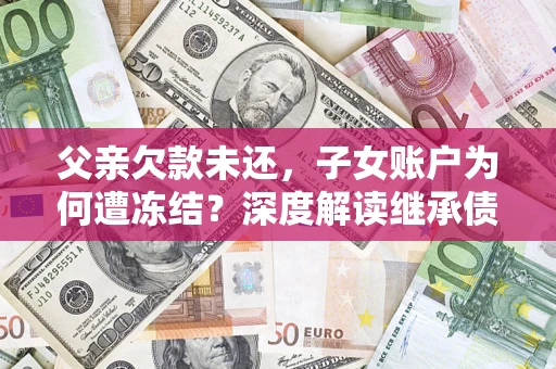 武汉父亲欠款未还，子女账户为何遭冻结？深度解读继承债务迷局
