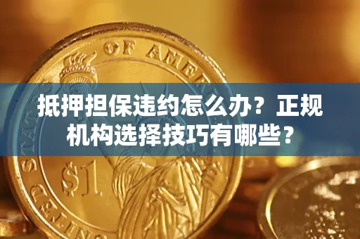 武汉抵押担保违约怎么办？正规机构选择技巧有哪些？