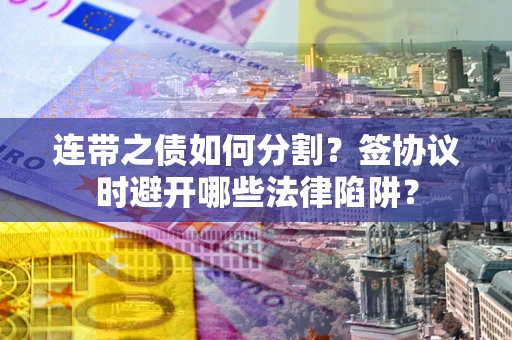 武汉连带之债如何分割？签协议时避开哪些法律陷阱？