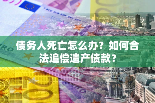 武汉债务人死亡怎么办？如何合法追偿遗产债款？