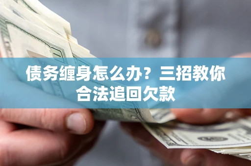 武汉债务缠身怎么办？三招教你合法追回欠款