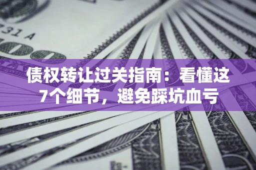 武汉债权转让过关指南：看懂这7个细节，避免踩坑血亏