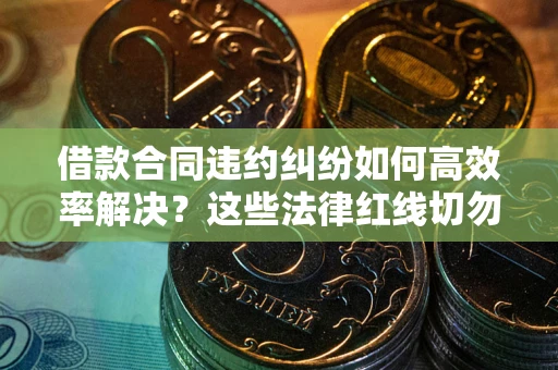 武汉借款合同违约纠纷如何高效率解决？这些法律红线切勿触碰