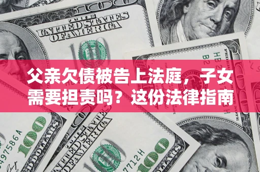 武汉父亲欠债被告上法庭，子女需要担责吗？这份法律指南必须看完