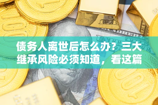 武汉债务人离世后怎么办？三大继承风险必须知道，看这篇就够了
