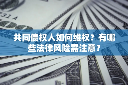 武汉共同债权人如何维权？有哪些法律风险需注意？