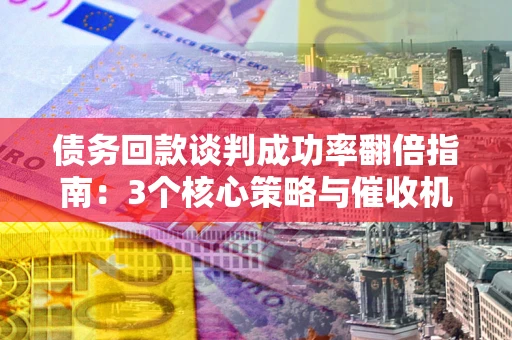 武汉债务回款谈判成功率翻倍指南：3个核心策略与催收机构避坑法则