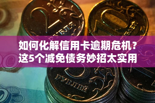 武汉如何化解信用卡逾期危机？这5个减免债务妙招太实用