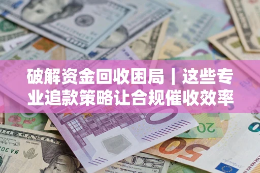 武汉破解资金回收困局｜这些专业追款策略让合规催收效率翻倍
