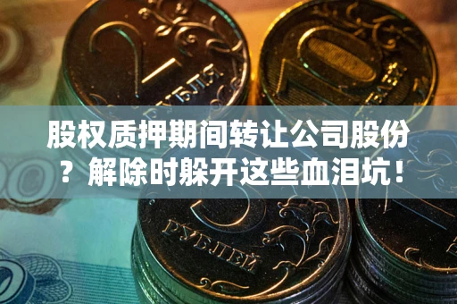 武汉股权质押期间转让公司股份？解除时躲开这些血泪坑！